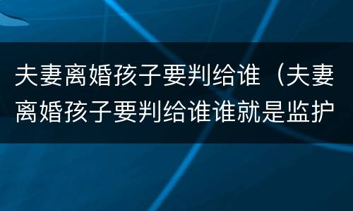 夫妻离婚孩子要判给谁（夫妻离婚孩子要判给谁谁就是监护人吗）