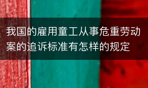 我国的雇用童工从事危重劳动案的追诉标准有怎样的规定