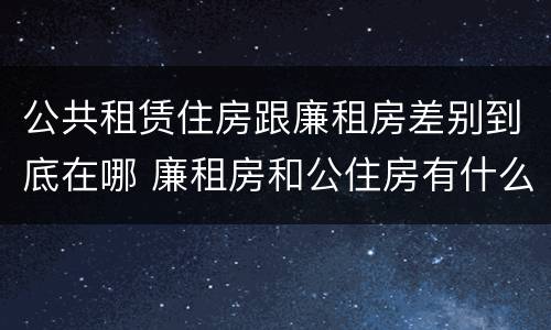 公共租赁住房跟廉租房差别到底在哪 廉租房和公住房有什么区别