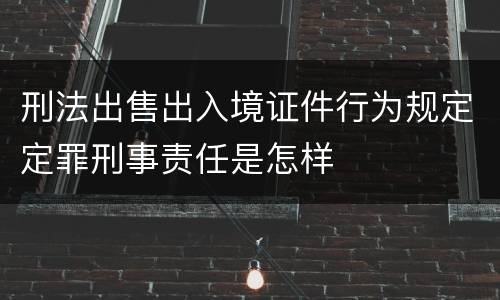 刑法出售出入境证件行为规定定罪刑事责任是怎样