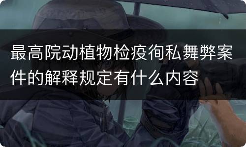 最高院动植物检疫徇私舞弊案件的解释规定有什么内容