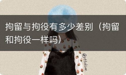 拘留与拘役有多少差别（拘留和拘役一样吗）