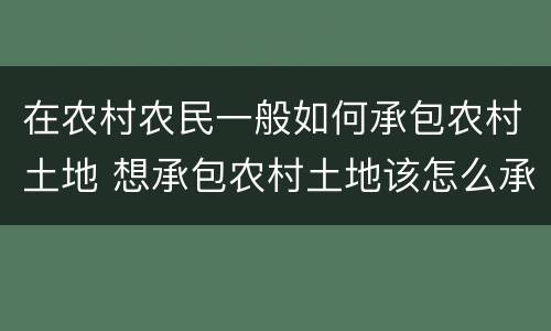 在农村农民一般如何承包农村土地 想承包农村土地该怎么承包