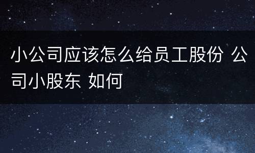 小公司应该怎么给员工股份 公司小股东 如何