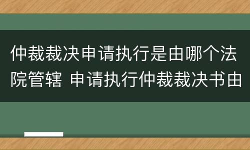 仲裁裁决申请执行是由哪个法院管辖 申请执行仲裁裁决书由哪个法院管辖