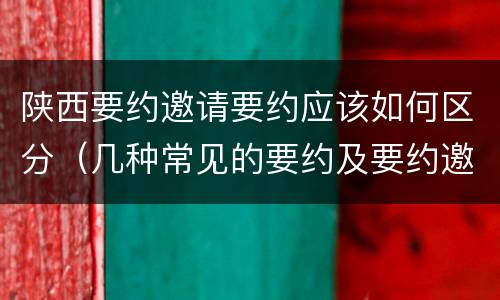 陕西要约邀请要约应该如何区分（几种常见的要约及要约邀请）