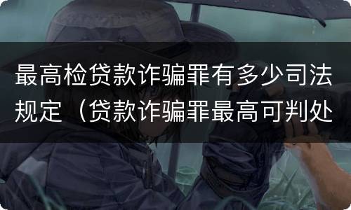 最高检贷款诈骗罪有多少司法规定（贷款诈骗罪最高可判处多少年）
