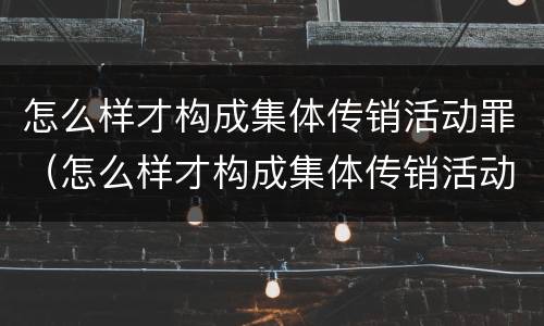 怎么样才构成集体传销活动罪（怎么样才构成集体传销活动罪呢）