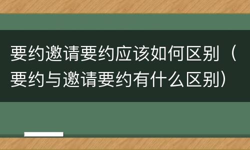 要约邀请要约应该如何区别（要约与邀请要约有什么区别）