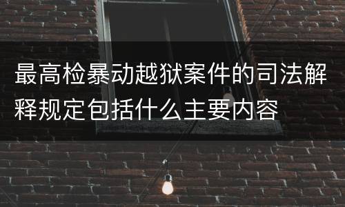 最高检暴动越狱案件的司法解释规定包括什么主要内容