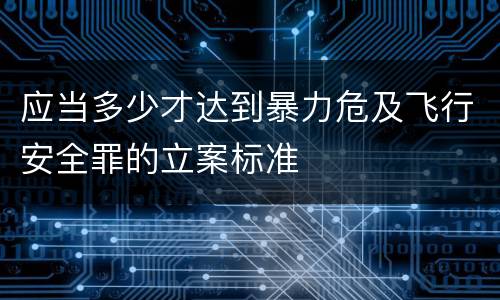 应当多少才达到暴力危及飞行安全罪的立案标准