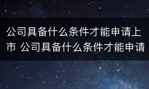 公司具备什么条件才能申请上市 公司具备什么条件才能申请上市呢