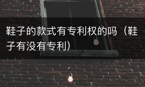鞋子的款式有专利权的吗（鞋子有没有专利）