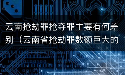 云南抢劫罪抢夺罪主要有何差别（云南省抢劫罪数额巨大的标准）