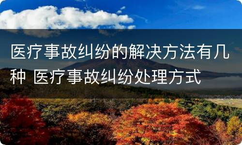 医疗事故纠纷的解决方法有几种 医疗事故纠纷处理方式