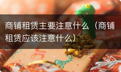 商铺租赁主要注意什么（商铺租赁应该注意什么）