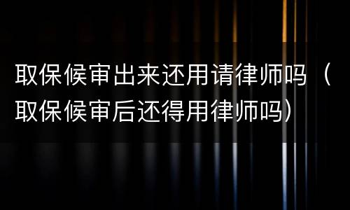 取保候审出来还用请律师吗（取保候审后还得用律师吗）