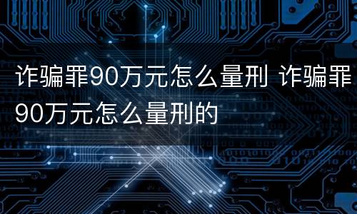 诈骗罪90万元怎么量刑 诈骗罪90万元怎么量刑的
