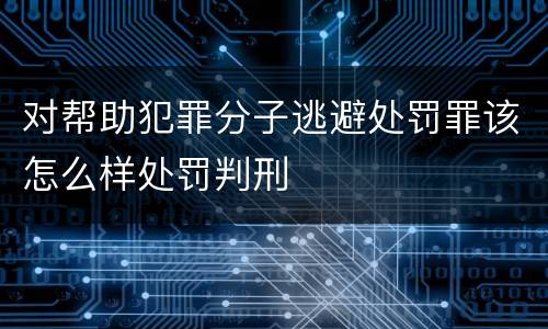 对帮助犯罪分子逃避处罚罪该怎么样处罚判刑