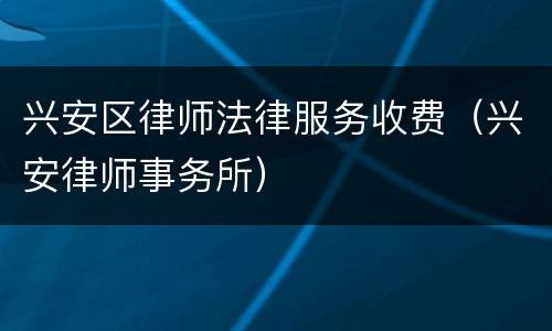 兴安区律师法律服务收费（兴安律师事务所）