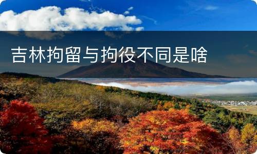 吉林拘留与拘役不同是啥
