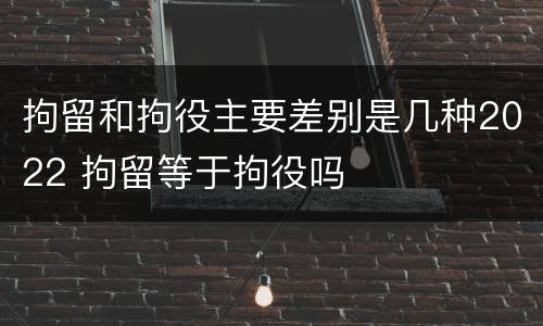 拘留和拘役主要差别是几种2022 拘留等于拘役吗