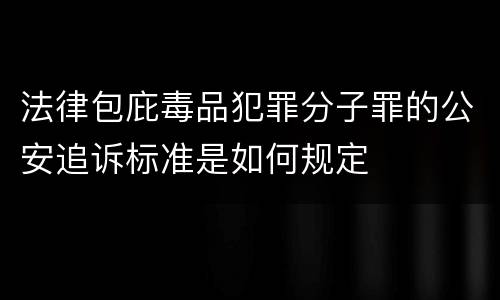法律包庇毒品犯罪分子罪的公安追诉标准是如何规定
