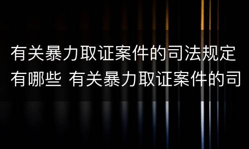 有关暴力取证案件的司法规定有哪些 有关暴力取证案件的司法规定有哪些内容