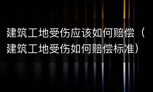 建筑工地受伤应该如何赔偿（建筑工地受伤如何赔偿标准）