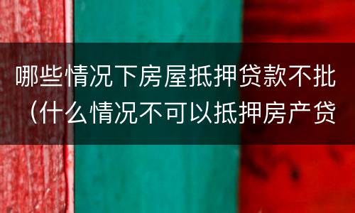 哪些情况下房屋抵押贷款不批（什么情况不可以抵押房产贷款）