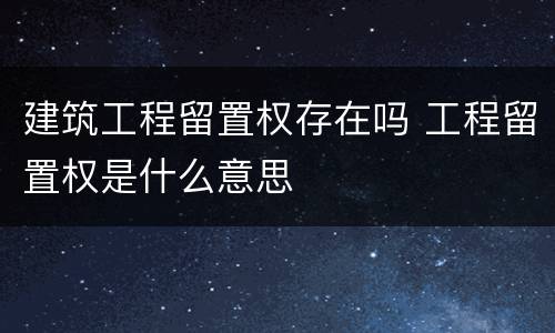 建筑工程留置权存在吗 工程留置权是什么意思