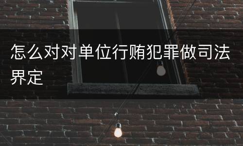 怎么对对单位行贿犯罪做司法界定