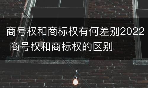 商号权和商标权有何差别2022 商号权和商标权的区别