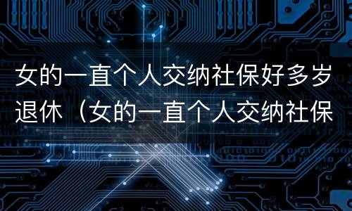 女的一直个人交纳社保好多岁退休（女的一直个人交纳社保好多岁退休了）