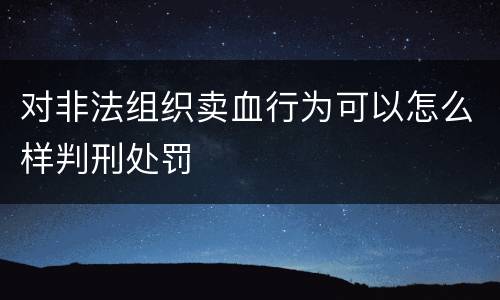 对非法组织卖血行为可以怎么样判刑处罚