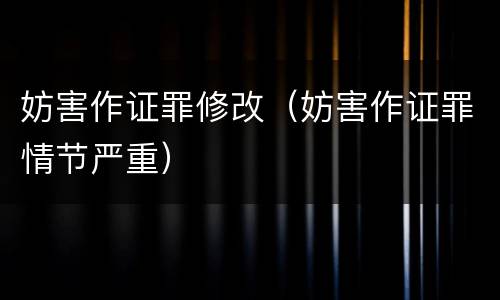 妨害作证罪修改（妨害作证罪情节严重）