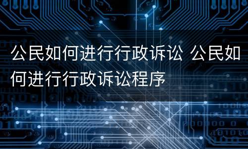 公民如何进行行政诉讼 公民如何进行行政诉讼程序