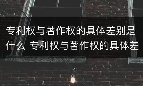 专利权与著作权的具体差别是什么 专利权与著作权的具体差别是什么呢