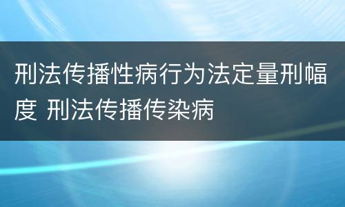 刑法传播性病行为法定量刑幅度 刑法传播传染病