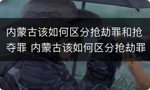 内蒙古该如何区分抢劫罪和抢夺罪 内蒙古该如何区分抢劫罪和抢夺罪呢