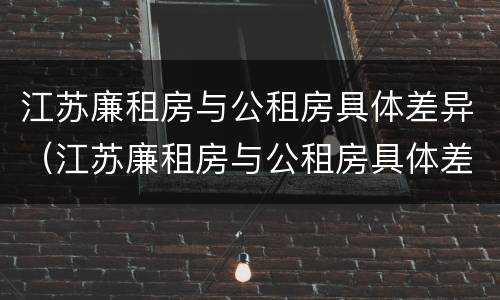 江苏廉租房与公租房具体差异（江苏廉租房与公租房具体差异在哪）