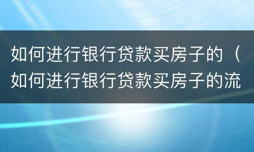 如何进行银行贷款买房子的（如何进行银行贷款买房子的流程）