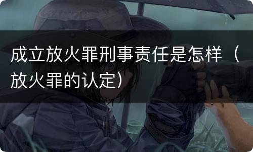 成立放火罪刑事责任是怎样（放火罪的认定）