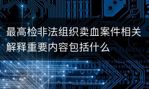 最高检非法组织卖血案件相关解释重要内容包括什么