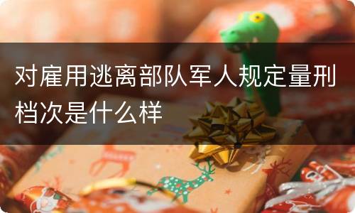 对雇用逃离部队军人规定量刑档次是什么样