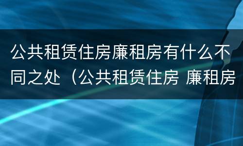公共租赁住房廉租房有什么不同之处（公共租赁住房 廉租房）