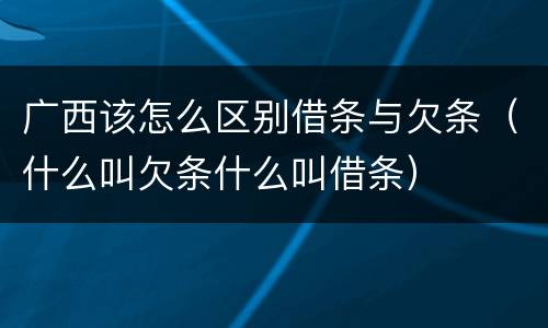 广西该怎么区别借条与欠条（什么叫欠条什么叫借条）