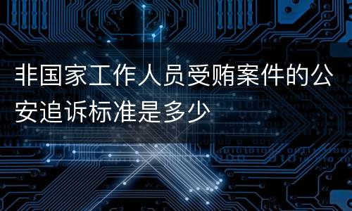非国家工作人员受贿案件的公安追诉标准是多少