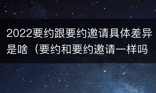 2022要约跟要约邀请具体差异是啥（要约和要约邀请一样吗）