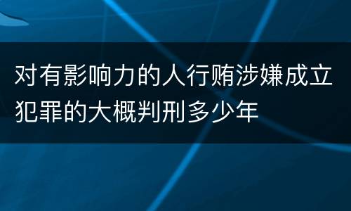 对有影响力的人行贿涉嫌成立犯罪的大概判刑多少年